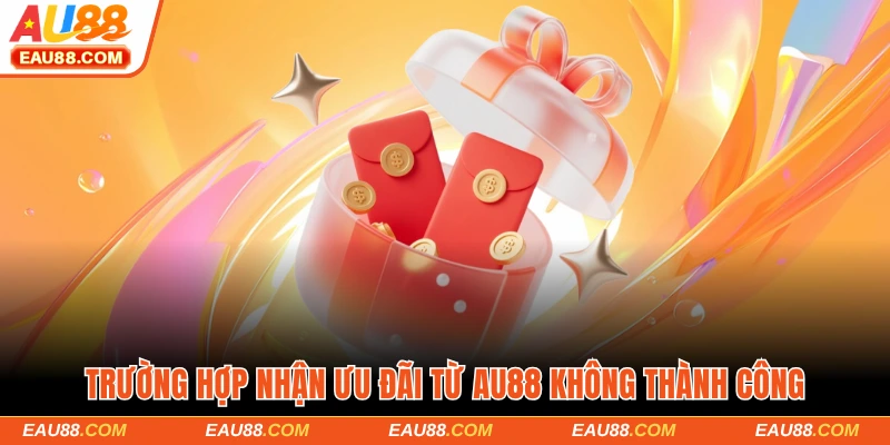 Trường hợp nhận ưu đãi từ AU88 không thành công